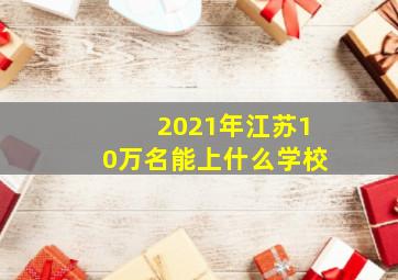 2021年江苏10万名能上什么学校