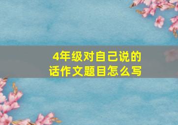 4年级对自己说的话作文题目怎么写