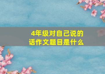 4年级对自己说的话作文题目是什么