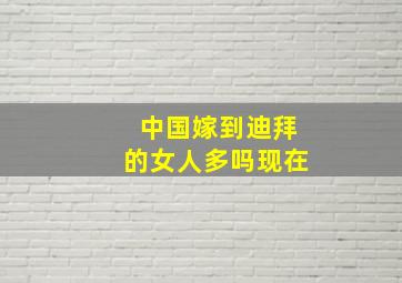 中国嫁到迪拜的女人多吗现在