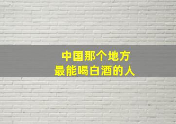 中国那个地方最能喝白酒的人