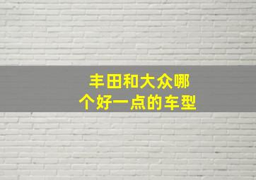 丰田和大众哪个好一点的车型