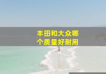 丰田和大众哪个质量好耐用