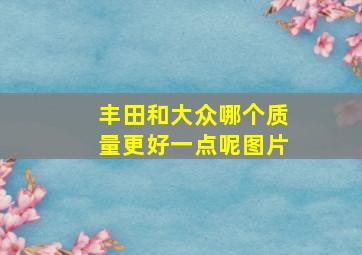 丰田和大众哪个质量更好一点呢图片