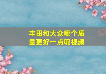 丰田和大众哪个质量更好一点呢视频