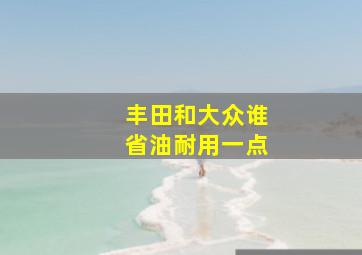 丰田和大众谁省油耐用一点