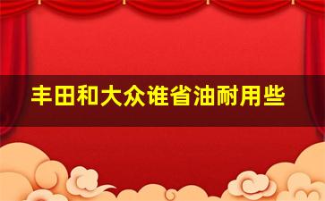 丰田和大众谁省油耐用些