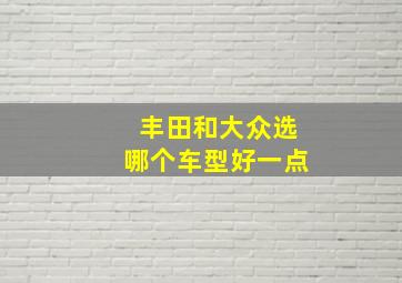 丰田和大众选哪个车型好一点