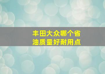 丰田大众哪个省油质量好耐用点