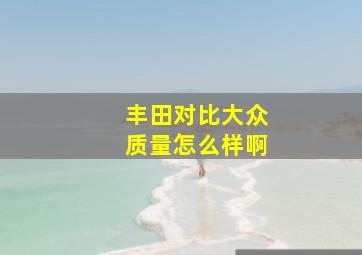 丰田对比大众质量怎么样啊