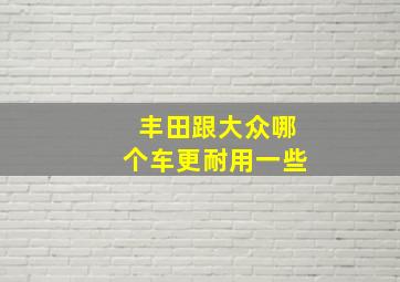 丰田跟大众哪个车更耐用一些