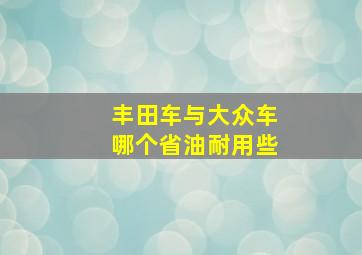 丰田车与大众车哪个省油耐用些