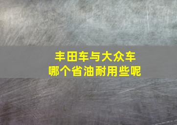 丰田车与大众车哪个省油耐用些呢