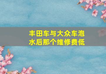 丰田车与大众车泡水后那个维修费低