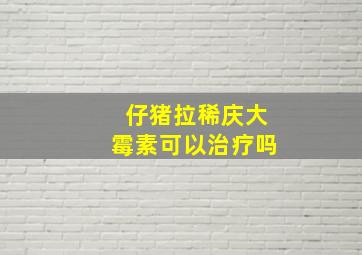 仔猪拉稀庆大霉素可以治疗吗