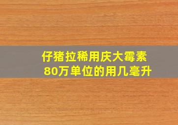 仔猪拉稀用庆大霉素80万单位的用几毫升