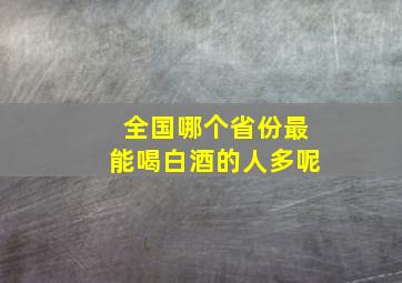 全国哪个省份最能喝白酒的人多呢