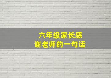 六年级家长感谢老师的一句话