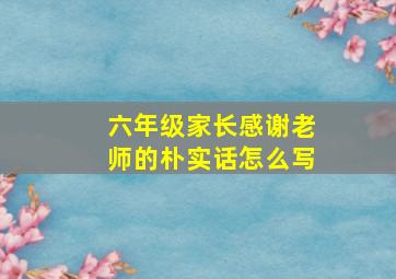 六年级家长感谢老师的朴实话怎么写