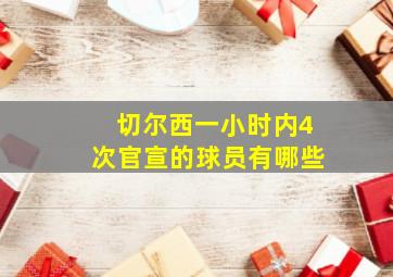 切尔西一小时内4次官宣的球员有哪些