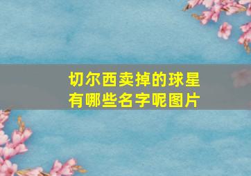 切尔西卖掉的球星有哪些名字呢图片