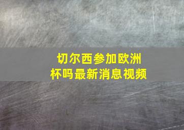 切尔西参加欧洲杯吗最新消息视频