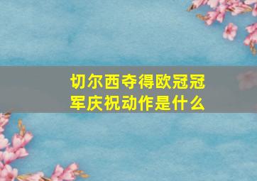 切尔西夺得欧冠冠军庆祝动作是什么