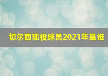 切尔西现役球员2021年是谁