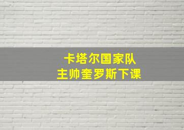 卡塔尔国家队主帅奎罗斯下课