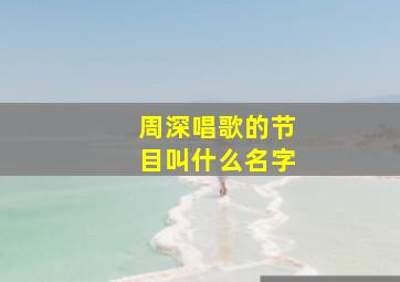 周深唱歌的节目叫什么名字