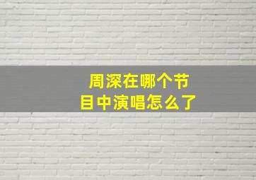 周深在哪个节目中演唱怎么了