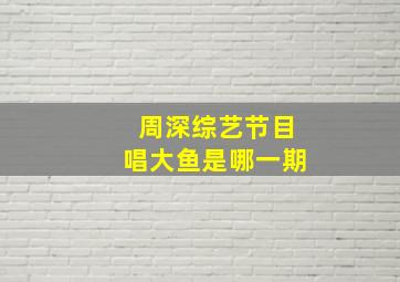 周深综艺节目唱大鱼是哪一期