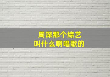 周深那个综艺叫什么啊唱歌的