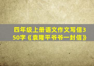 四年级上册语文作文写信350字《袁隆平爷爷一封信》