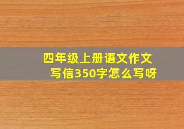 四年级上册语文作文写信350字怎么写呀