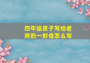 四年级孩子写给老师的一封信怎么写