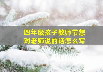 四年级孩子教师节想对老师说的话怎么写