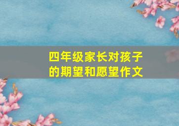 四年级家长对孩子的期望和愿望作文