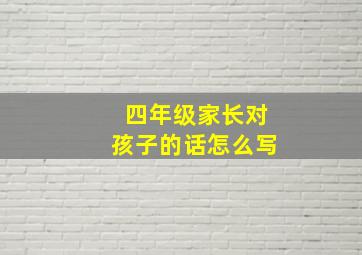 四年级家长对孩子的话怎么写