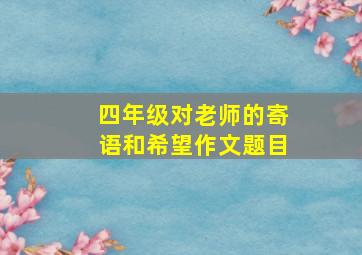 四年级对老师的寄语和希望作文题目