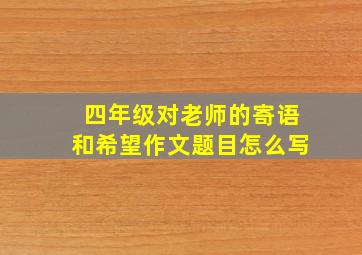 四年级对老师的寄语和希望作文题目怎么写