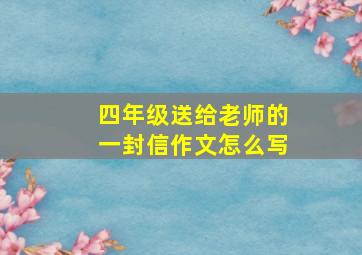 四年级送给老师的一封信作文怎么写