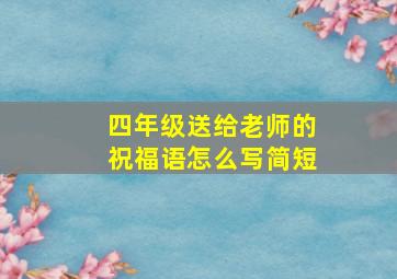 四年级送给老师的祝福语怎么写简短