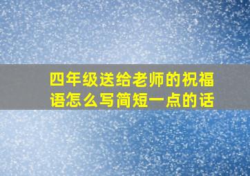 四年级送给老师的祝福语怎么写简短一点的话