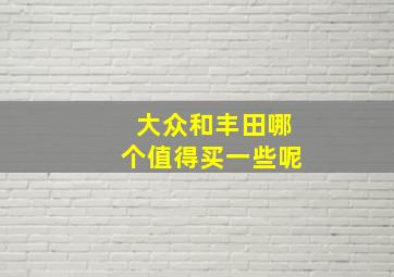 大众和丰田哪个值得买一些呢