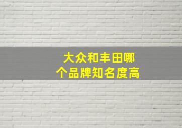 大众和丰田哪个品牌知名度高