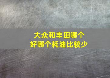 大众和丰田哪个好哪个耗油比较少