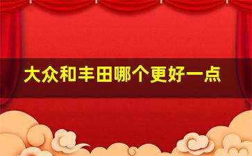 大众和丰田哪个更好一点