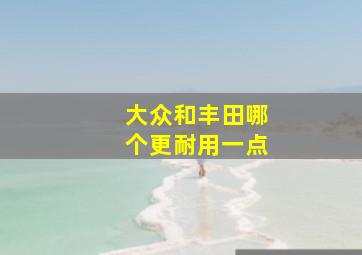 大众和丰田哪个更耐用一点