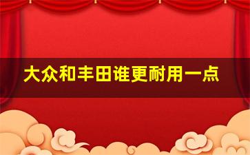 大众和丰田谁更耐用一点